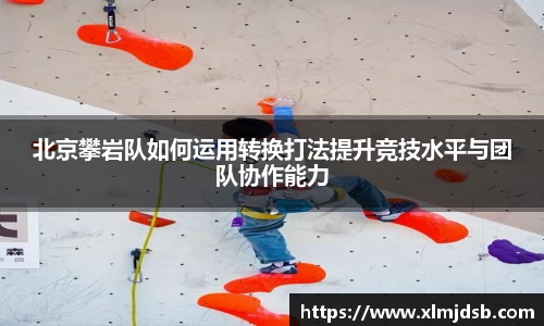 北京攀岩队如何运用转换打法提升竞技水平与团队协作能力