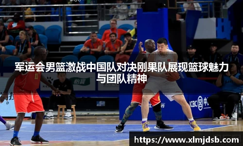 军运会男篮激战中国队对决刚果队展现篮球魅力与团队精神