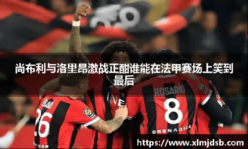 尚布利与洛里昂激战正酣谁能在法甲赛场上笑到最后