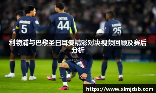 利物浦与巴黎圣日耳曼精彩对决视频回顾及赛后分析