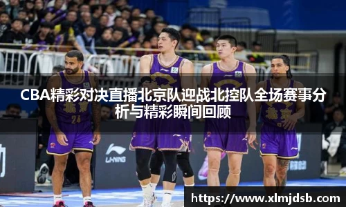 CBA精彩对决直播北京队迎战北控队全场赛事分析与精彩瞬间回顾
