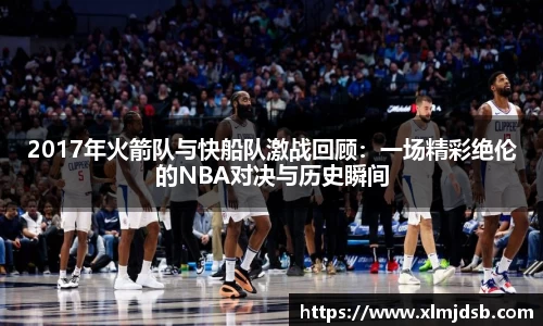 2017年火箭队与快船队激战回顾：一场精彩绝伦的NBA对决与历史瞬间