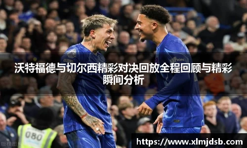 沃特福德与切尔西精彩对决回放全程回顾与精彩瞬间分析