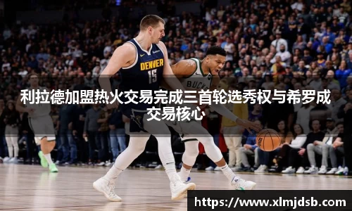 利拉德加盟热火交易完成三首轮选秀权与希罗成交易核心