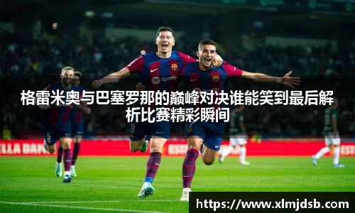 格雷米奥与巴塞罗那的巅峰对决谁能笑到最后解析比赛精彩瞬间