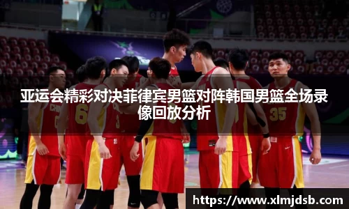 亚运会精彩对决菲律宾男篮对阵韩国男篮全场录像回放分析