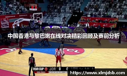 中国香港与黎巴嫩在线对决精彩回顾及赛前分析