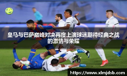皇马与巴萨巅峰对决再度上演球迷期待经典之战的激情与荣耀
