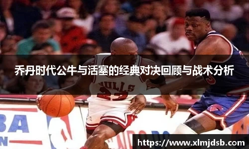 乔丹时代公牛与活塞的经典对决回顾与战术分析