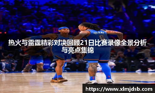 热火与雷霆精彩对决回顾21日比赛录像全景分析与亮点集锦