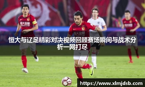 恒大与辽足精彩对决视频回顾赛场瞬间与战术分析一网打尽