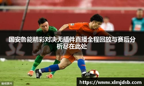 国安鲁能精彩对决无插件直播全程回放与赛后分析尽在此处