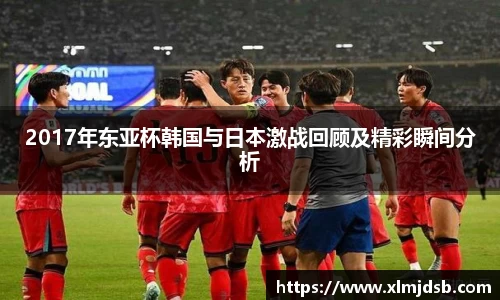 2017年东亚杯韩国与日本激战回顾及精彩瞬间分析