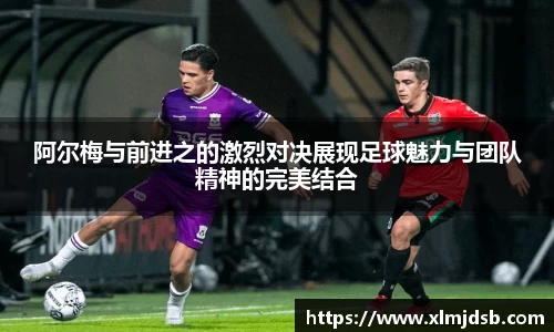 阿尔梅与前进之的激烈对决展现足球魅力与团队精神的完美结合