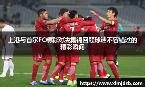 上港与首尔FC精彩对决集锦回顾球迷不容错过的精彩瞬间