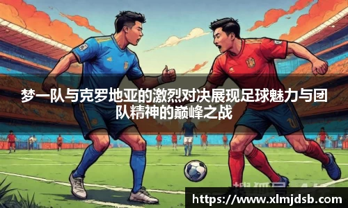 梦一队与克罗地亚的激烈对决展现足球魅力与团队精神的巅峰之战